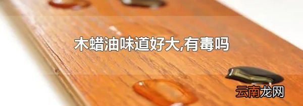木蜡油味道好大,有毒吗
