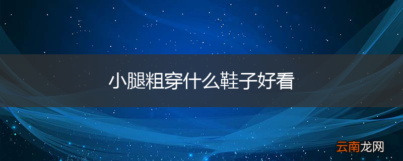 小腿粗穿什么鞋子好看