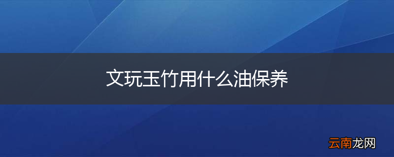 文玩玉竹用什么油保养