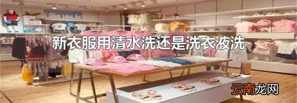 新衣服用清水洗还是洗衣液洗