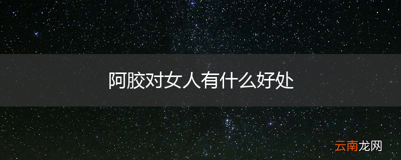 阿胶对女人有什么好处