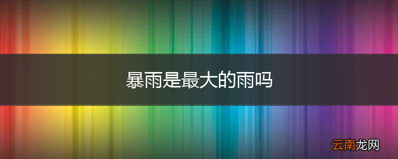 暴雨是最大的雨吗