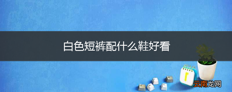 白色短裤配什么鞋好看
