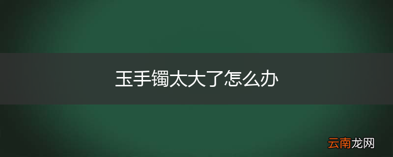 玉手镯太大了怎么办