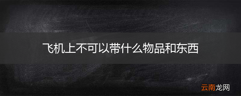 飞机上不可以带什么物品和东西