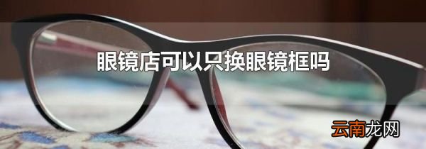 眼镜店可以只换眼镜框吗