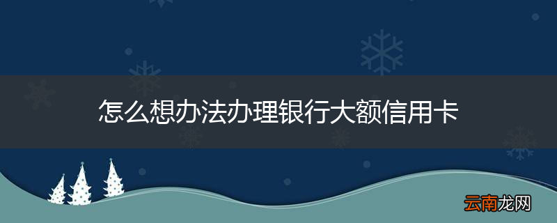 怎么想办法办理银行大额信用卡
