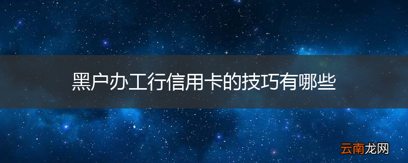 黑户办工行信用卡的技巧有哪些