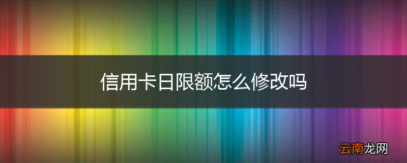 信用卡日限额怎么修改吗