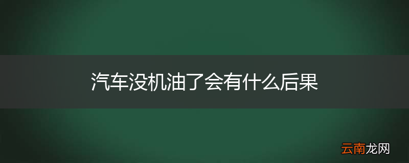汽车没机油了会有什么后果