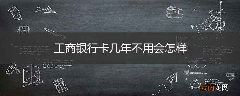 工商银行卡几年不用会怎样