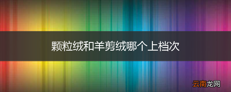 颗粒绒和羊剪绒哪个上档次