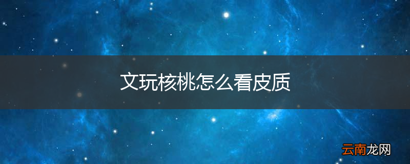 文玩核桃怎么看皮质