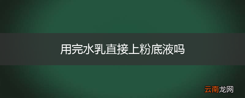 用完水乳直接上粉底液吗