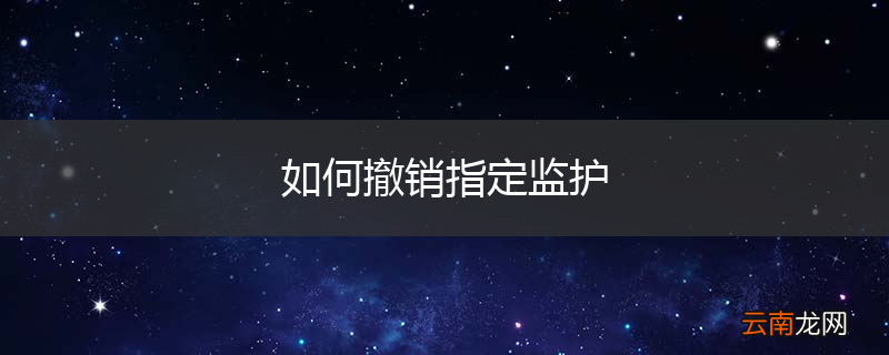 如何撤销指定监护