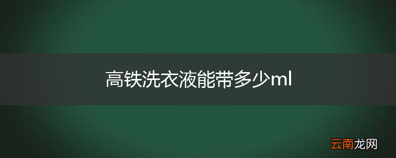 高铁洗衣液能带多少ml