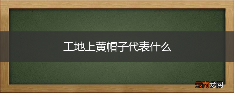工地上黄帽子代表什么
