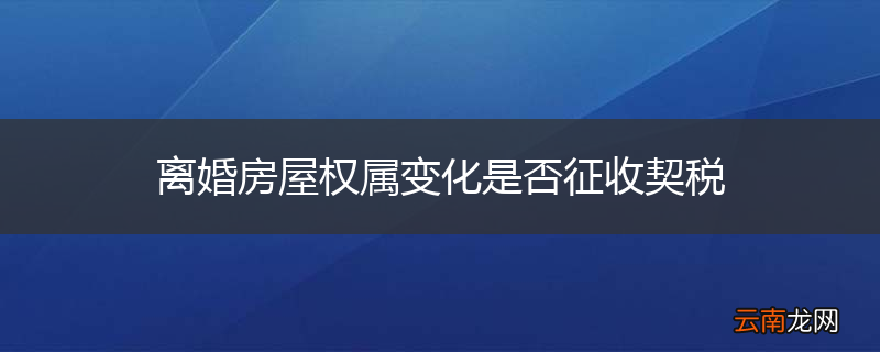 离婚房屋权属变化是否征收契税