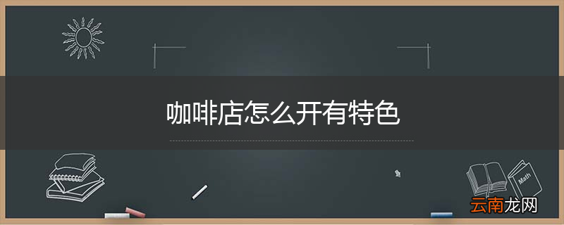 咖啡店怎么开有特色