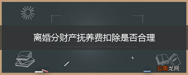 离婚分财产抚养费扣除是否合理