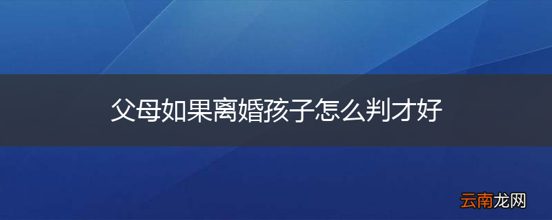 父母如果离婚孩子怎么判才好