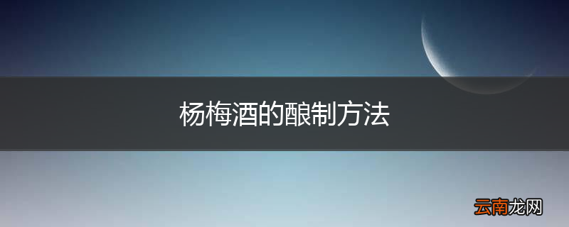 杨梅酒的酿制方法