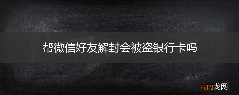 帮微信好友解封会被盗银行卡吗