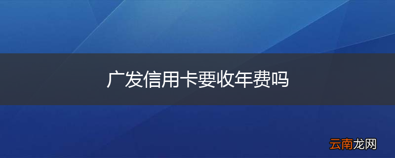 广发信用卡要收年费吗