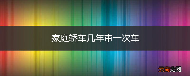 家庭轿车几年审一次车