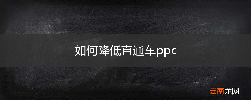 如何降低直通车ppc