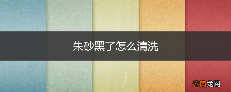 朱砂黑了怎么清洗