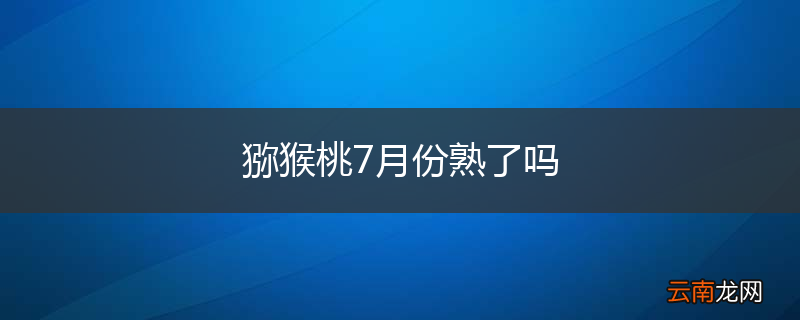 猕猴桃7月份熟了吗