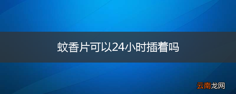蚊香片可以24小时插着吗