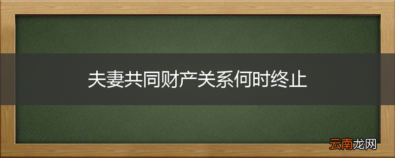 夫妻共同财产关系何时终止