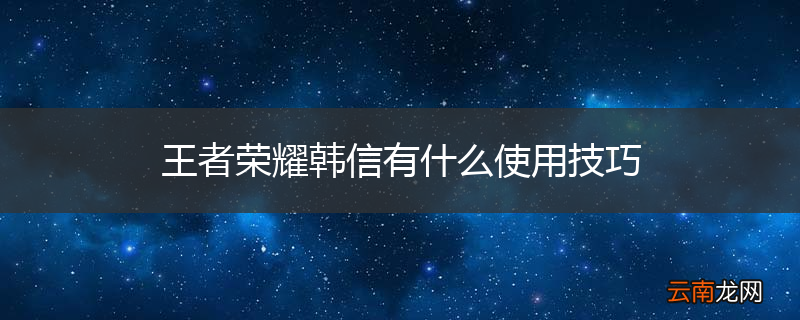王者荣耀韩信有什么使用技巧