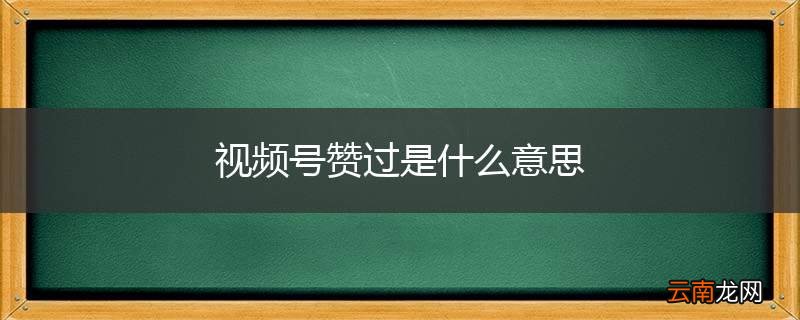 视频号赞过是什么意思