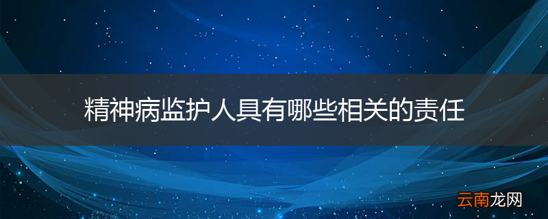 精神病监护人具有哪些相关的责任