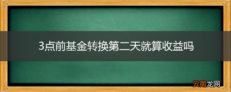 3点前基金转换第二天就算收益吗