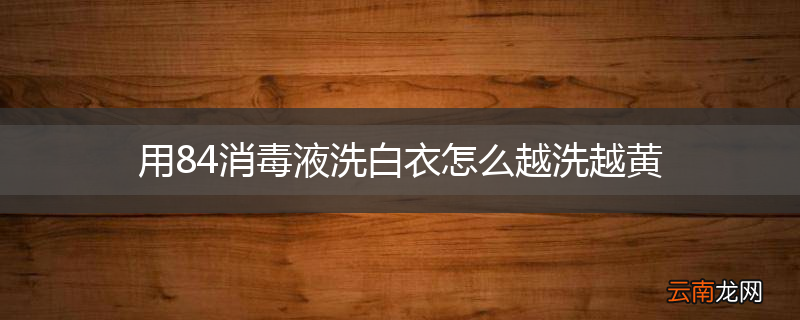 用84消毒液洗白衣怎么越洗越黄