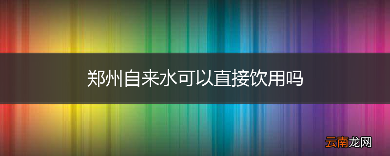 郑州自来水可以直接饮用吗