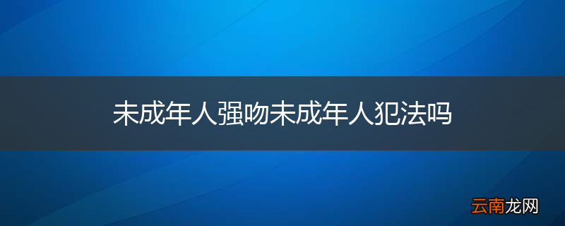 未成年人强吻未成年人犯法吗