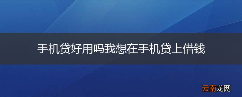 手机贷好用吗我想在手机贷上借钱