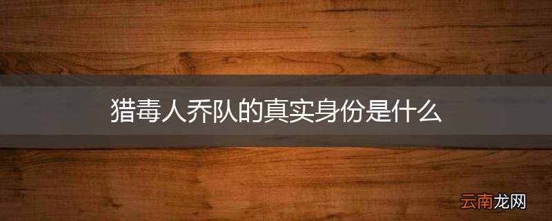 猎毒人乔队的真实身份是什么