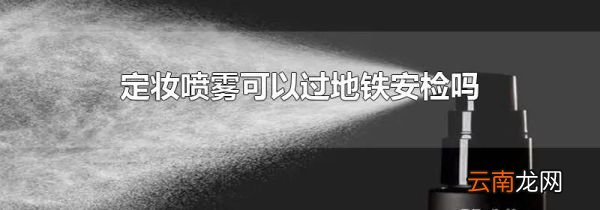 定妆喷雾可以过地铁安检吗