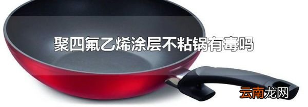 聚四氟乙烯涂层不粘锅有毒吗