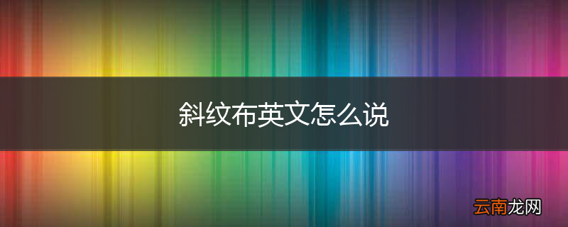 斜纹布英文怎么说