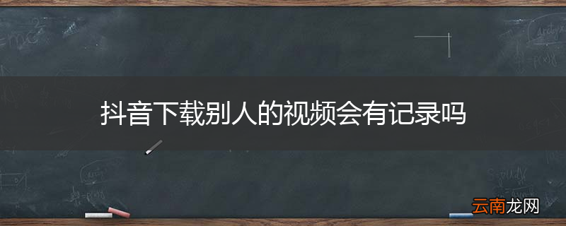 抖音下载别人的视频会有记录吗