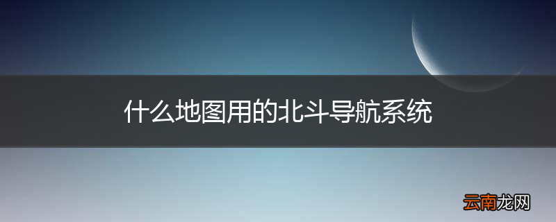什么地图用的北斗导航系统