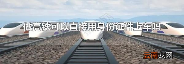 做高铁可以直接用身份证件上车吗