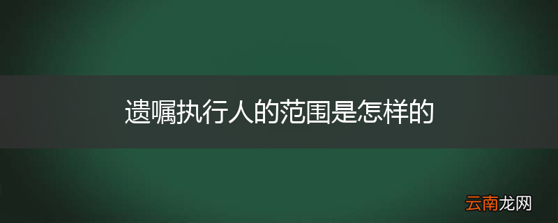 遗嘱执行人的范围是怎样的
